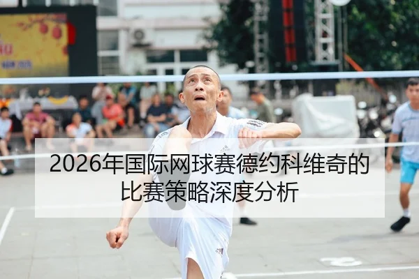 2026年国际网球赛德约科维奇的比赛策略深度分析