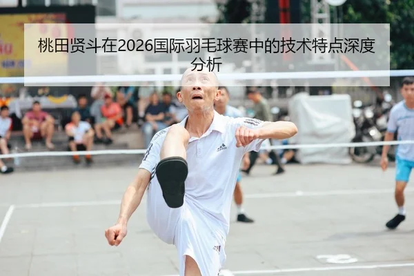 桃田贤斗在2026国际羽毛球赛中的技术特点深度分析