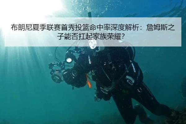 布朗尼夏季联赛首秀投篮命中率深度解析：詹姆斯之子能否扛起家族荣耀？