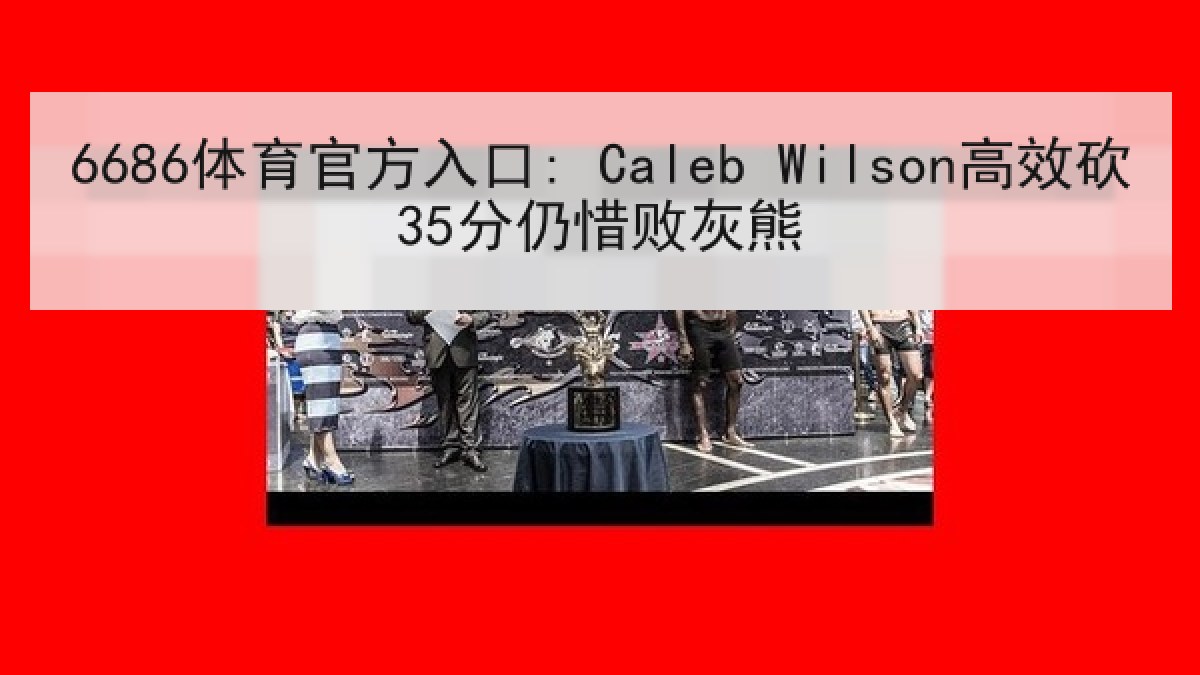 6686体育官方入口: Caleb Wilson高效砍35分仍惜败灰熊 6686体育官方入口: Caleb Wilson高效砍35分仍惜败灰熊
