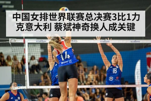 中国女排世界联赛总决赛3比1力克意大利 蔡斌神奇换人成关键