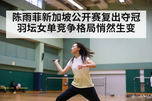 陈雨菲新加坡公开赛复出夺冠羽坛女单竞争格局悄然生变
