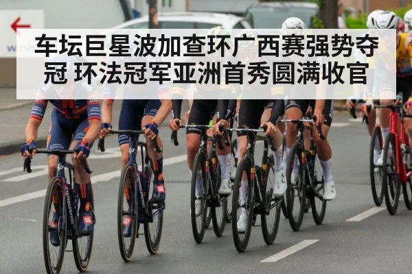 车坛巨星波加查环广西赛强势夺冠 环法冠军亚洲首秀圆满收官