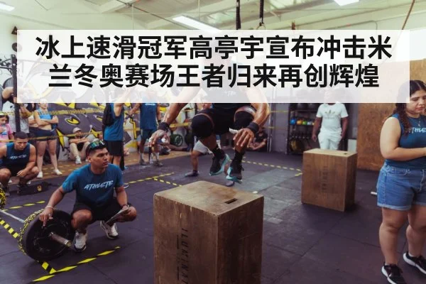 冰上速滑冠军高亭宇宣布冲击米兰冬奥赛场王者归来再创辉煌