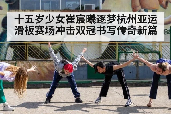 十五岁少女崔宸曦逐梦杭州亚运滑板赛场冲击双冠书写传奇新篇