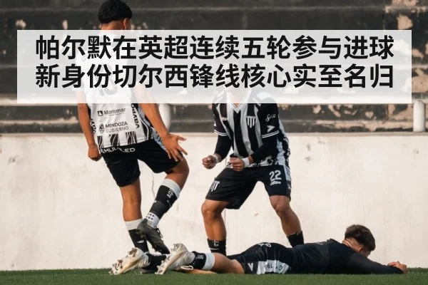 帕尔默在英超连续五轮参与进球 新身份切尔西锋线核心实至名归