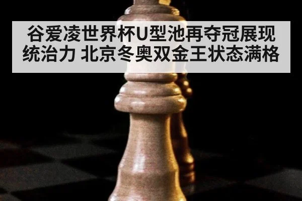 谷爱凌世界杯U型池再夺冠展现统治力 北京冬奥双金王状态满格